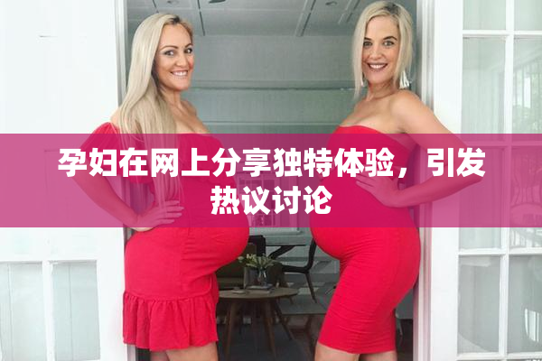 孕妇在网上分享独特体验，引发热议讨论