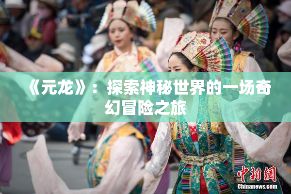 《元龙》：探索神秘世界的一场奇幻冒险之旅