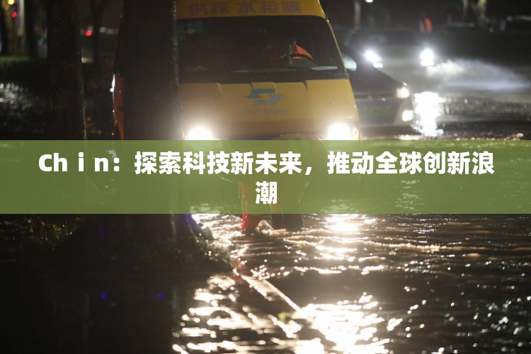 Chⅰn：探索科技新未来，推动全球创新浪潮
