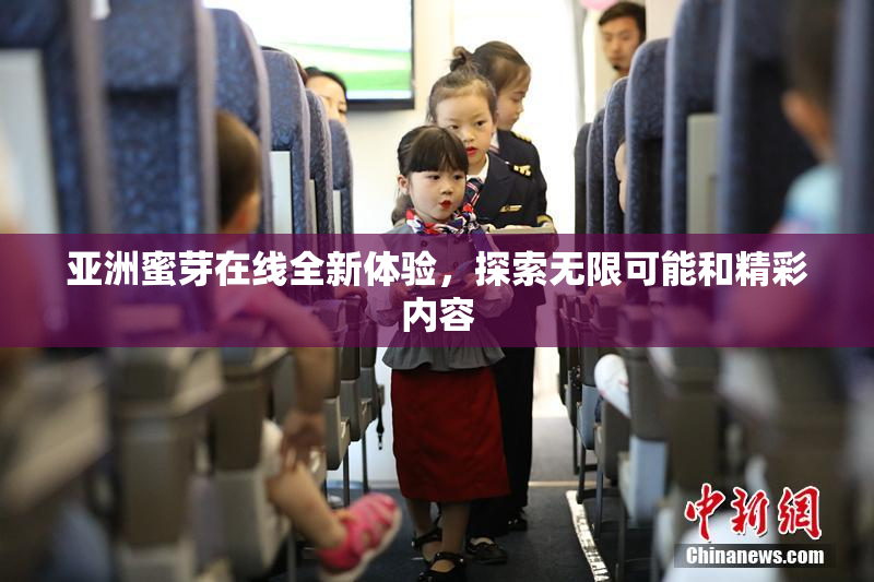 亚洲蜜芽在线全新体验，探索无限可能和精彩内容