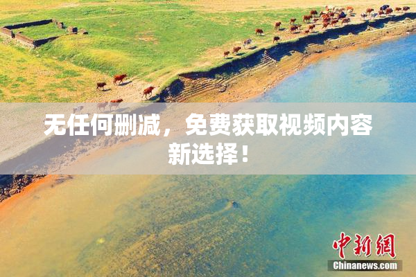 无任何删减，免费获取视频内容新选择！