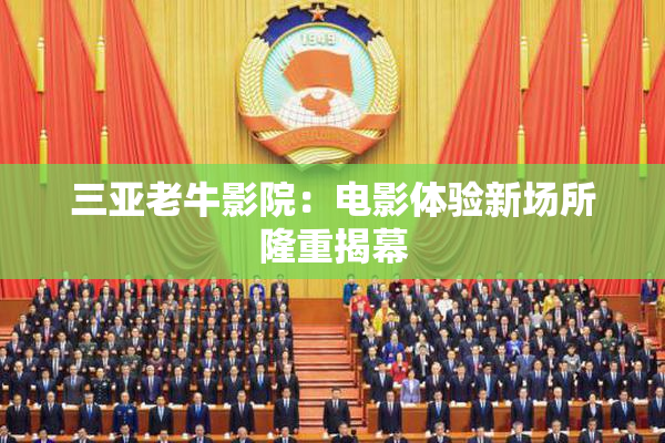 三亚老牛影院：电影体验新场所隆重揭幕