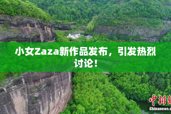 小女Zaza新作品发布，引发热烈讨论！