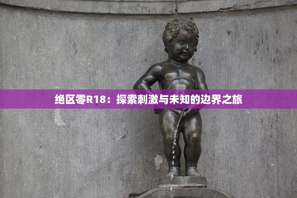 绝区零R18：探索刺激与未知的边界之旅