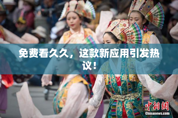免费看久久，这款新应用引发热议！