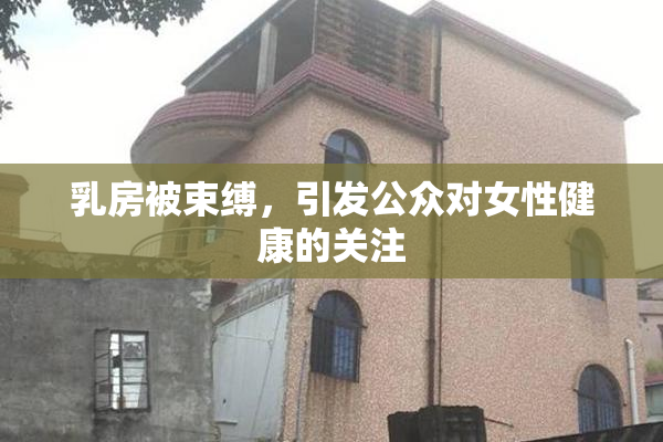 乳房被束缚，引发公众对女性健康的关注