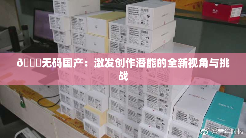🔞无码国产：激发创作潜能的全新视角与挑战