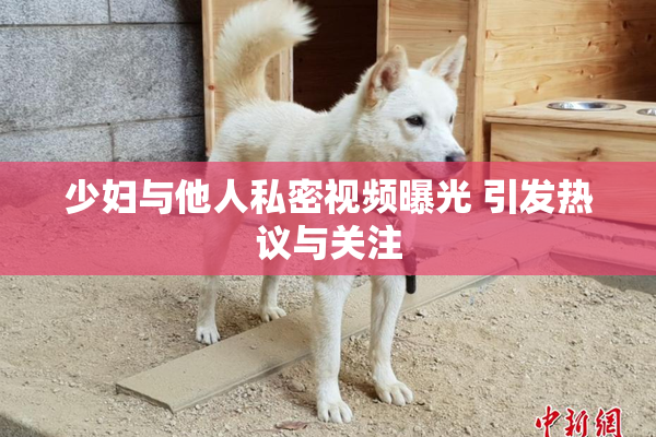 少妇与他人私密视频曝光 引发热议与关注