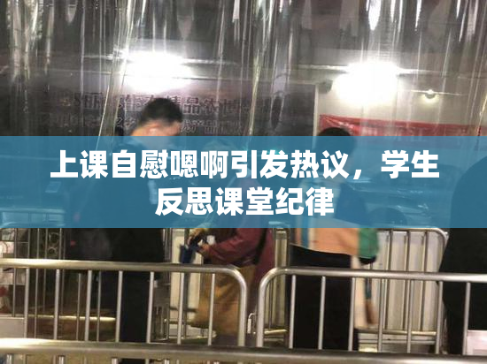 上课自慰嗯啊引发热议，学生反思课堂纪律