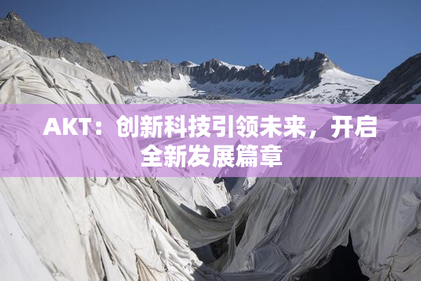 AKT：创新科技引领未来，开启全新发展篇章