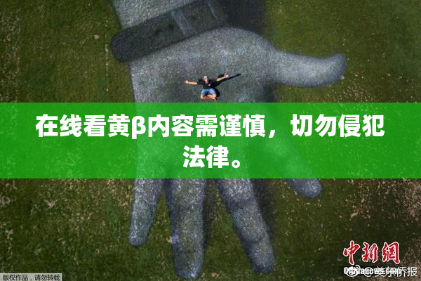 在线看黄β内容需谨慎，切勿侵犯法律。