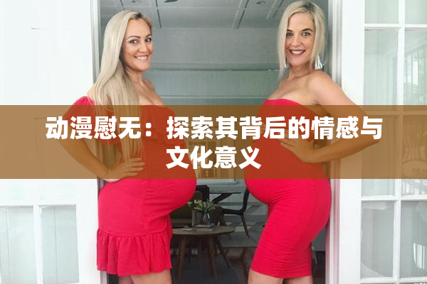 动漫慰无：探索其背后的情感与文化意义