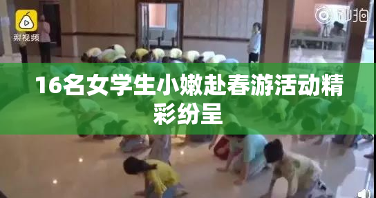 16名女学生小嫩赴春游活动精彩纷呈