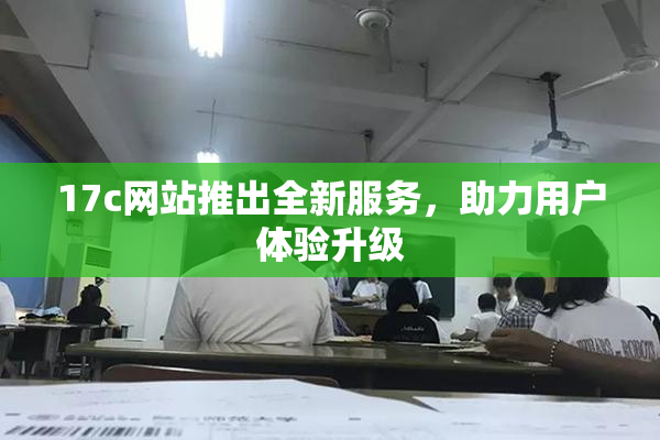 17c网站推出全新服务，助力用户体验升级