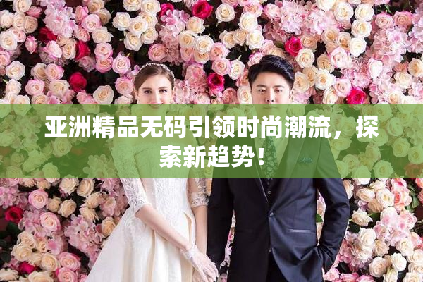 亚洲精品无码引领时尚潮流，探索新趋势！