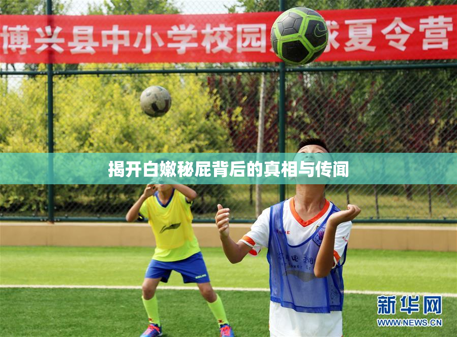 揭开白嫩秘屁背后的真相与传闻