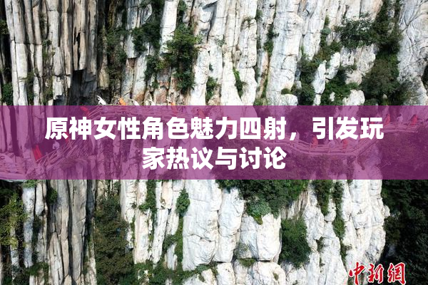原神女性角色魅力四射，引发玩家热议与讨论