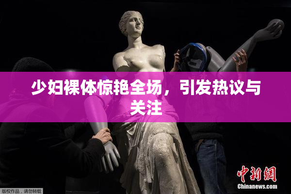 少妇裸体惊艳全场，引发热议与关注