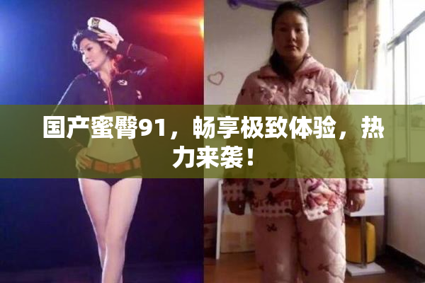 国产蜜臀91，畅享极致体验，热力来袭！