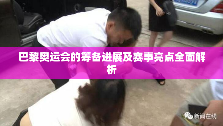 巴黎奥运会的筹备进展及赛事亮点全面解析
