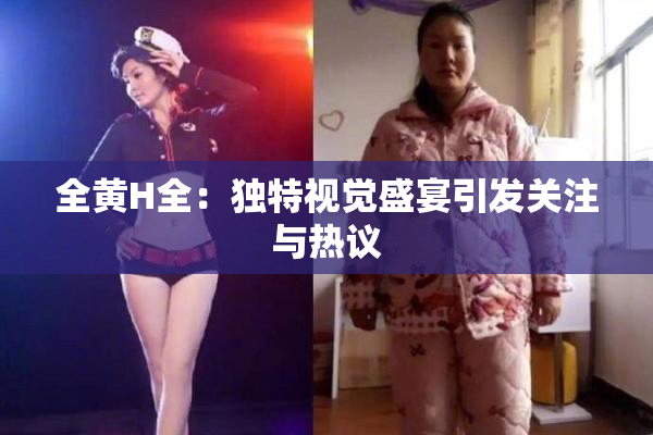 全黄H全：独特视觉盛宴引发关注与热议