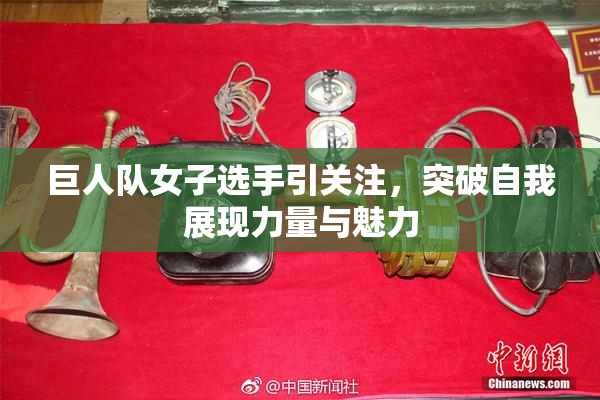 巨人队女子选手引关注，突破自我展现力量与魅力