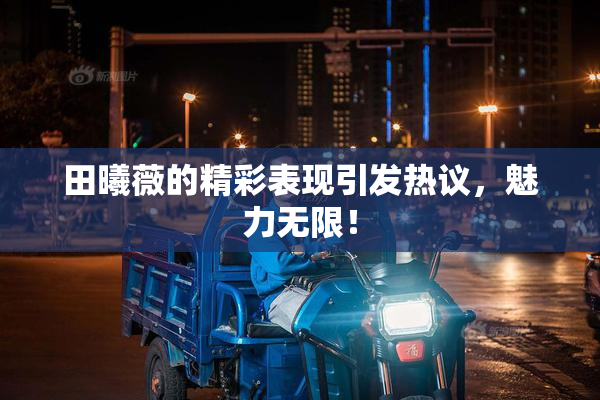 田曦薇的精彩表现引发热议，魅力无限！