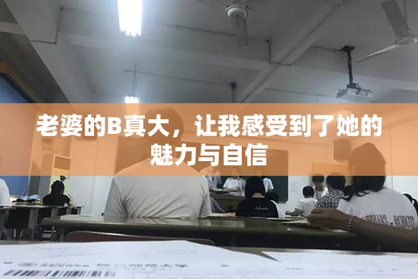 老婆的B真大，让我感受到了她的魅力与自信