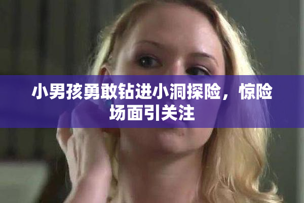 小男孩勇敢钻进小洞探险，惊险场面引关注