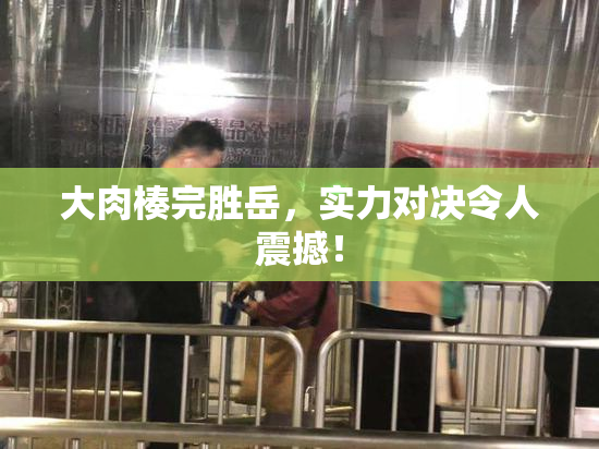 大肉楱完胜岳，实力对决令人震撼！