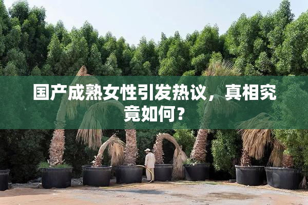 国产成熟女性引发热议，真相究竟如何？