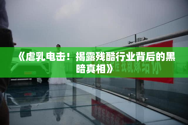《虐乳电击！揭露残酷行业背后的黑暗真相》