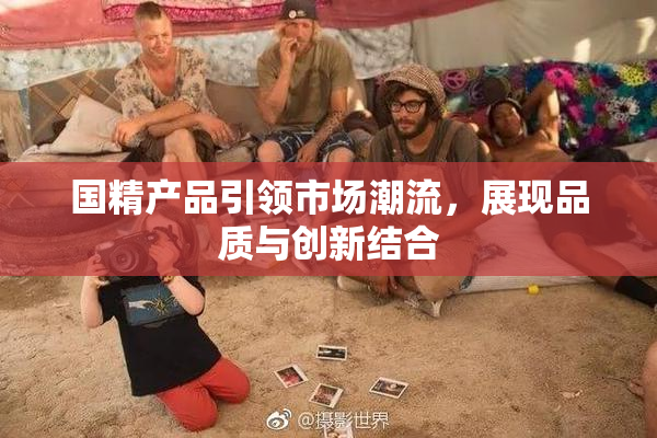 国精产品引领市场潮流，展现品质与创新结合