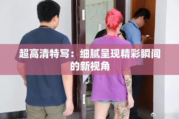 超高清特写：细腻呈现精彩瞬间的新视角