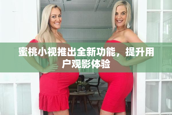 蜜桃小视推出全新功能，提升用户观影体验