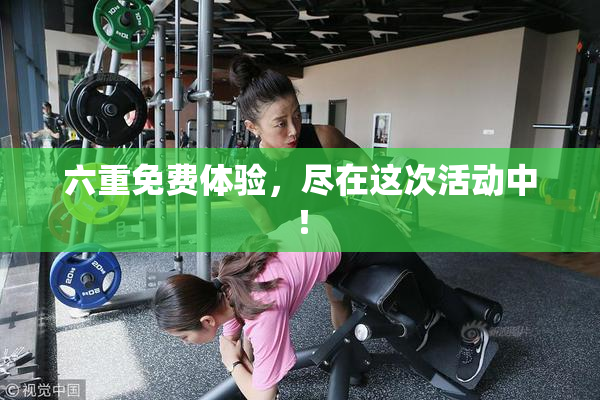 六重免费体验，尽在这次活动中！