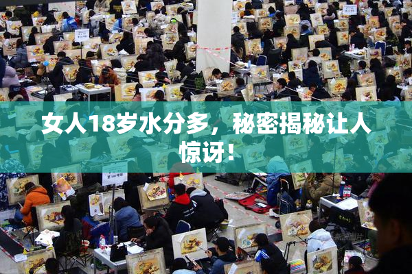 女人18岁水分多，秘密揭秘让人惊讶！