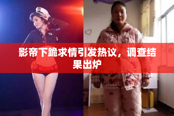 影帝下跪求情引发热议，调查结果出炉