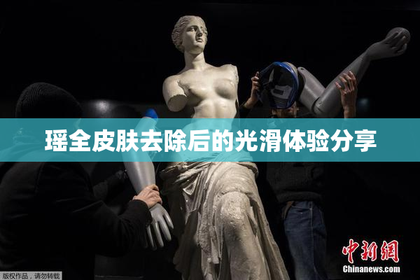 瑶全皮肤去除后的光滑体验分享