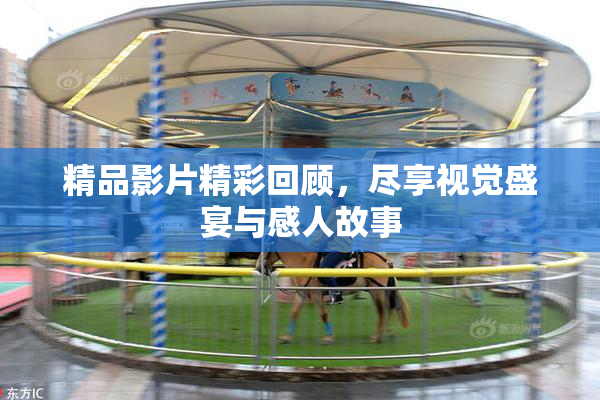 精品影片精彩回顾，尽享视觉盛宴与感人故事