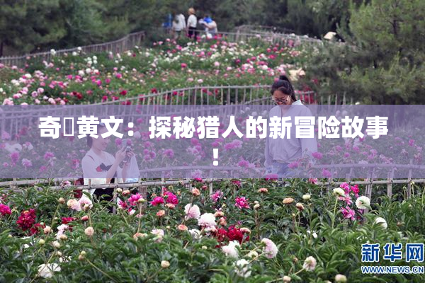奇犽黄文：探秘猎人的新冒险故事！