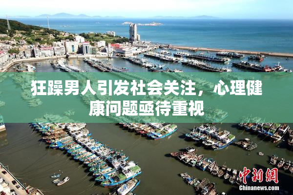 狂躁男人引发社会关注，心理健康问题亟待重视