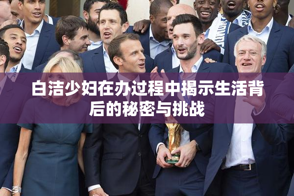 白洁少妇在办过程中揭示生活背后的秘密与挑战