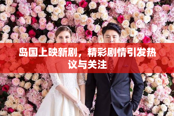 岛国上映新剧，精彩剧情引发热议与关注