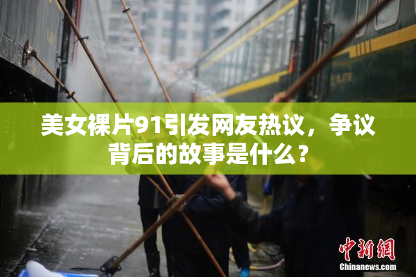 美女裸片91引发网友热议，争议背后的故事是什么？