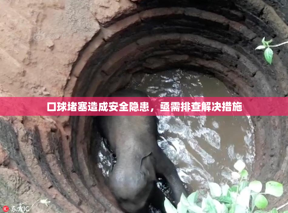 口球堵塞造成安全隐患，亟需排查解决措施