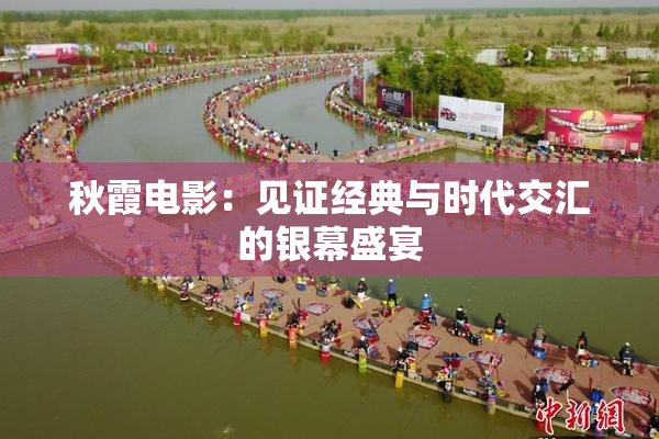 秋霞电影：见证经典与时代交汇的银幕盛宴