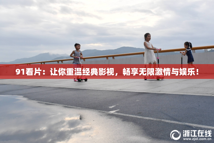 91看片：让你重温经典影视，畅享无限激情与娱乐！