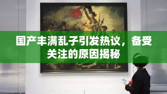国产丰满乱子引发热议，备受关注的原因揭秘