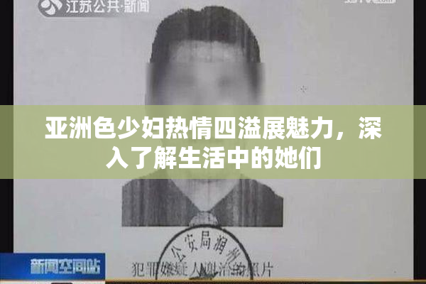 亚洲色少妇热情四溢展魅力，深入了解生活中的她们
